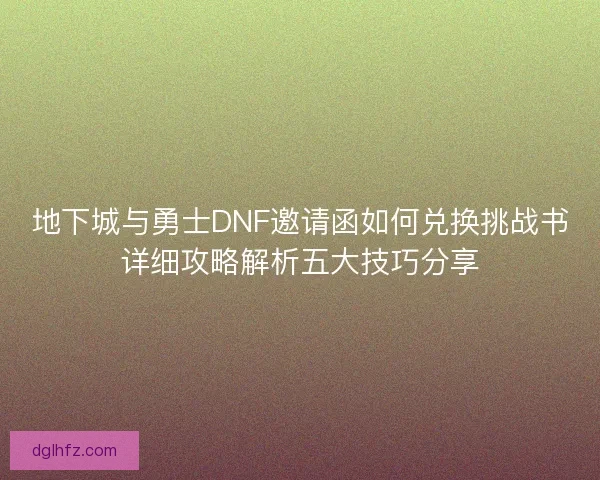 地下城与勇士DNF邀请函如何兑换挑战书详细攻略解析五大技巧分享