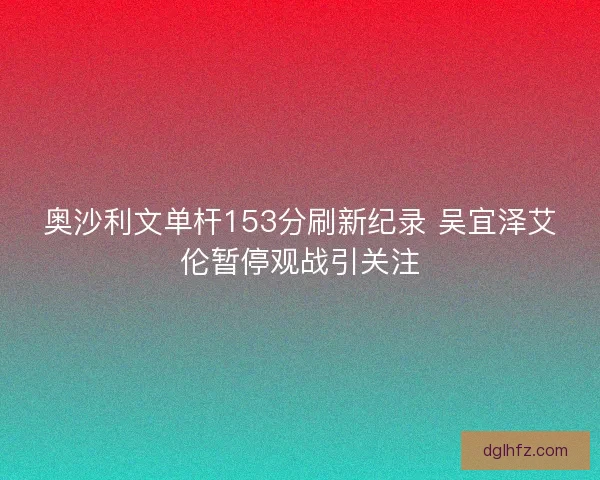 奥沙利文单杆153分刷新纪录 吴宜泽艾伦暂停观战引关注