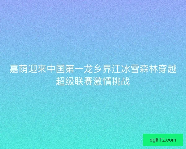 嘉荫迎来中国第一龙乡界江冰雪森林穿越超级联赛激情挑战