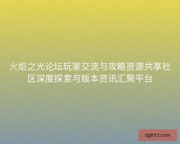 火炬之光论坛玩家交流与攻略资源共享社区深度探索与版本资讯汇聚平台
