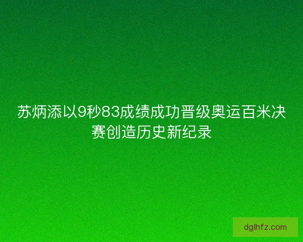 苏炳添以9秒83成绩成功晋级奥运百米决赛创造历史新纪录
